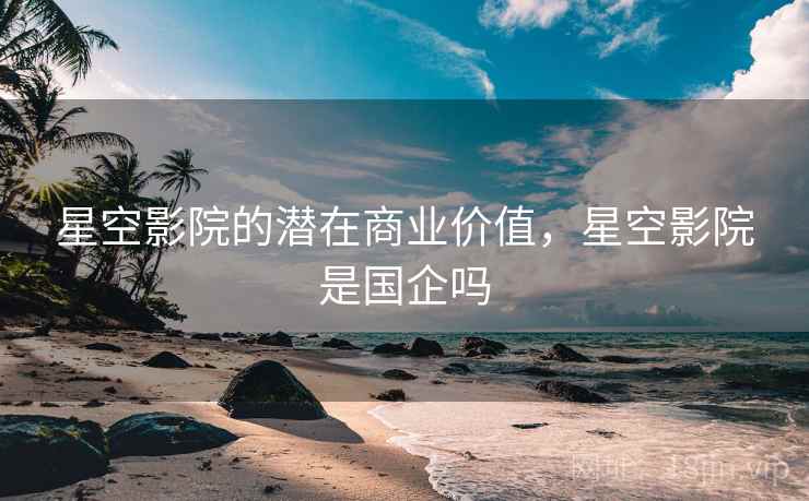 星空影院的潜在商业价值，星空影院是国企吗