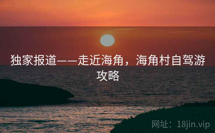 独家报道——走近海角，海角村自驾游攻略
