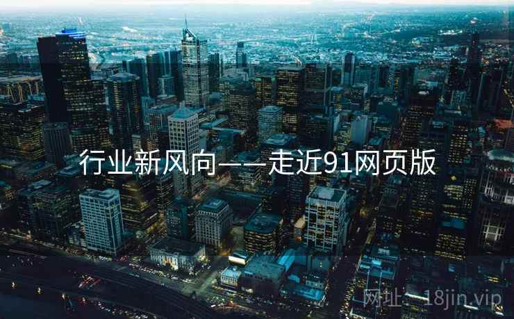 行业新风向——走近91网页版