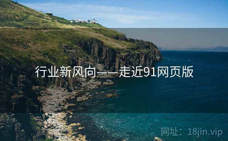 行业新风向——走近91网页版