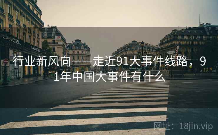 行业新风向——走近91大事件线路，91年中国大事件有什么