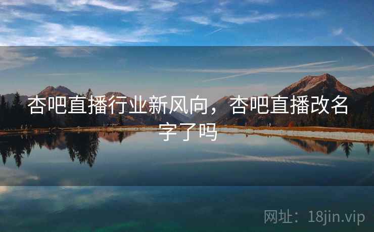 杏吧直播行业新风向，杏吧直播改名字了吗