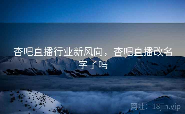 杏吧直播行业新风向，杏吧直播改名字了吗