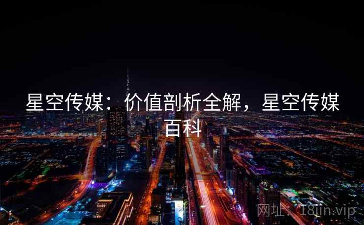 星空传媒：价值剖析全解，星空传媒百科