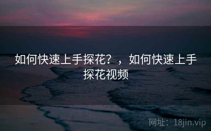 如何快速上手探花？，如何快速上手探花视频