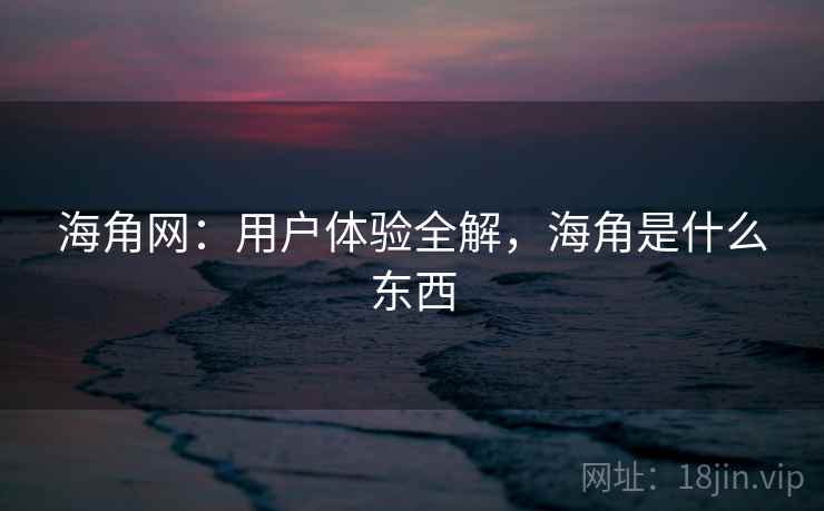 海角网：用户体验全解，海角是什么东西