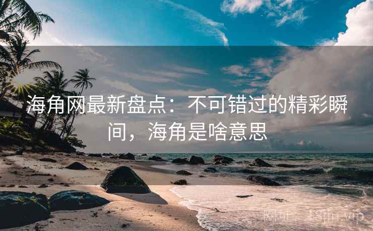 海角网最新盘点：不可错过的精彩瞬间，海角是啥意思
