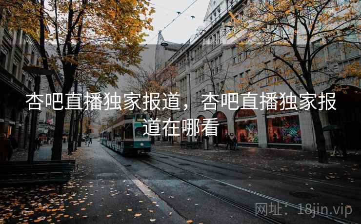 杏吧直播独家报道，杏吧直播独家报道在哪看