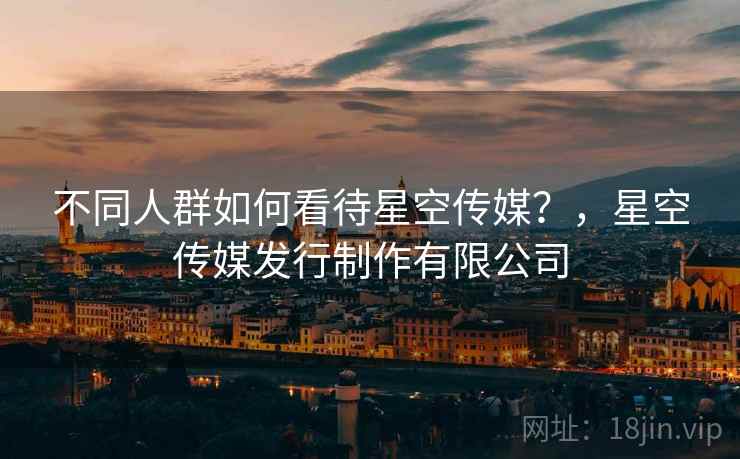 不同人群如何看待星空传媒？，星空传媒发行制作有限公司