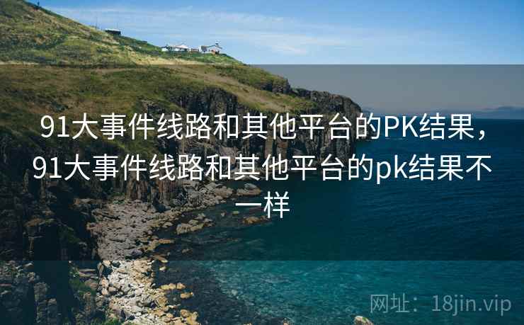 91大事件线路和其他平台的PK结果，91大事件线路和其他平台的pk结果不一样
