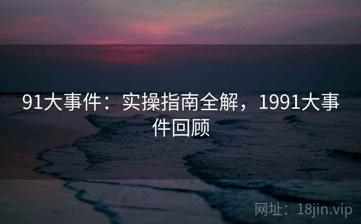 91大事件：实操指南全解，1991大事件回顾